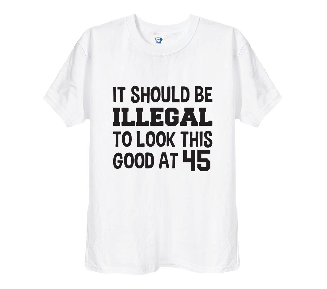 Illegal To Look This Good At 45 Funny T-Shirt & Hoodie, 476 on white t-shirt
